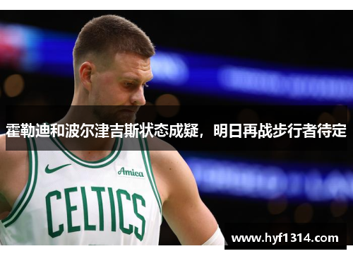 霍勒迪和波尔津吉斯状态成疑，明日再战步行者待定