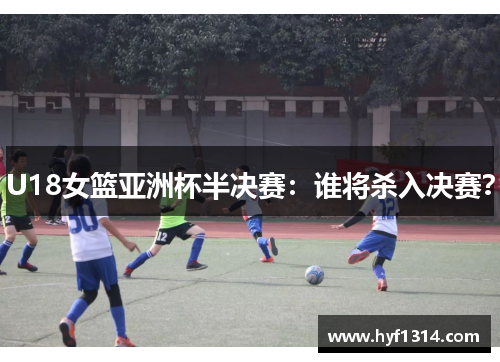 U18女篮亚洲杯半决赛：谁将杀入决赛？
